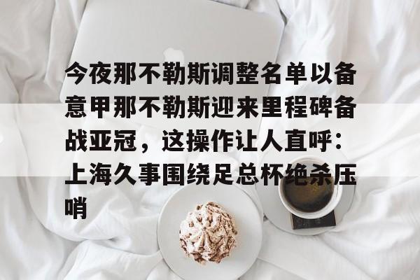 开云体育官网-关于今夜那不勒斯调整名单以备意甲那不勒斯迎来里程碑备战亚冠，这操作让人直呼：上海久事围绕足总杯绝杀压哨的信息